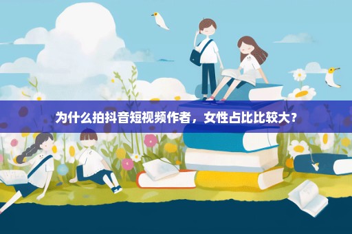 为什么拍抖音短视频作者，女性占比比较大？