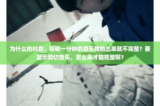 为什么拍抖音，明明一分钟的音乐我拍出来就不完整？要显示剪切音乐，怎么弄才能完整啊？