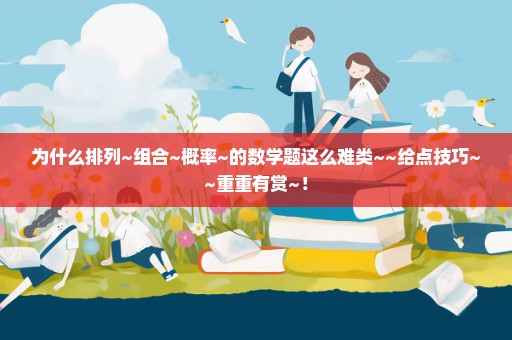 为什么排列~组合~概率~的数学题这么难类~~给点技巧~~重重有赏~！