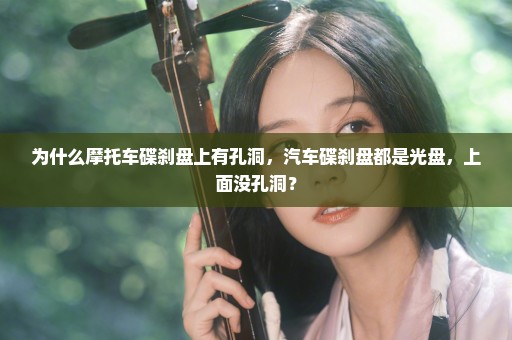 为什么摩托车碟刹盘上有孔洞，汽车碟刹盘都是光盘，上面没孔洞？