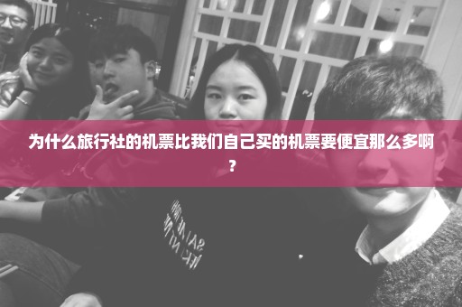 为什么旅行社的机票比我们自己买的机票要便宜那么多啊？