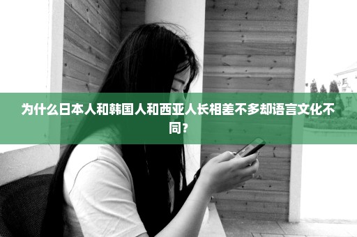 为什么日本人和韩国人和西亚人长相差不多却语言文化不同？