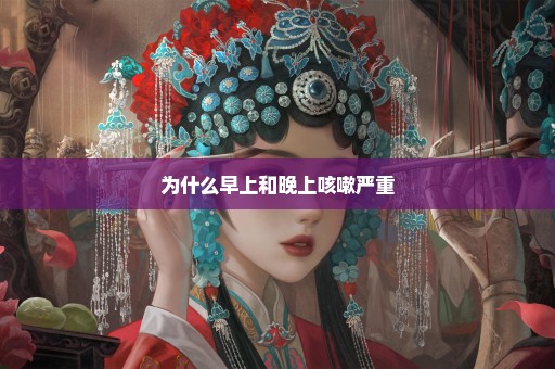 为什么早上和晚上咳嗽严重