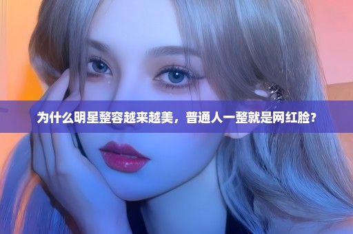 为什么明星整容越来越美，普通人一整就是网红脸？