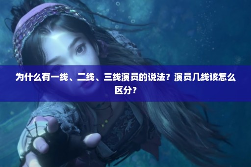 为什么有一线、二线、三线演员的说法？演员几线该怎么区分？