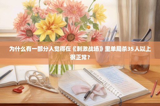 为什么有一部分人觉得在《刺激战场》里单局杀35人以上很正常？