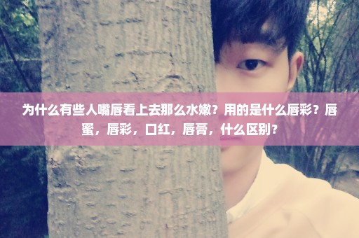 为什么有些人嘴唇看上去那么水嫩？用的是什么唇彩？唇蜜，唇彩，口红，唇膏，什么区别？
