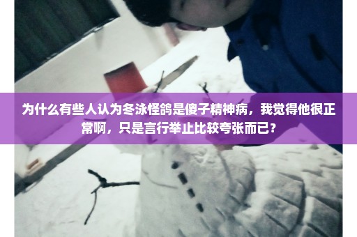 为什么有些人认为冬泳怪鸽是傻子精神病，我觉得他很正常啊，只是言行举止比较夸张而已？