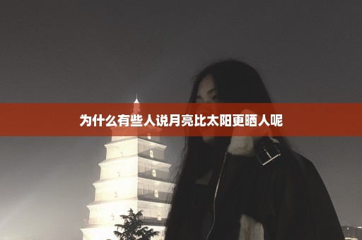 为什么有些人说月亮比太阳更晒人呢