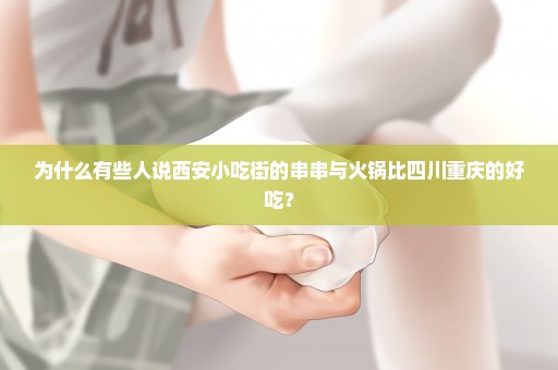 为什么有些人说西安小吃街的串串与火锅比四川重庆的好吃？