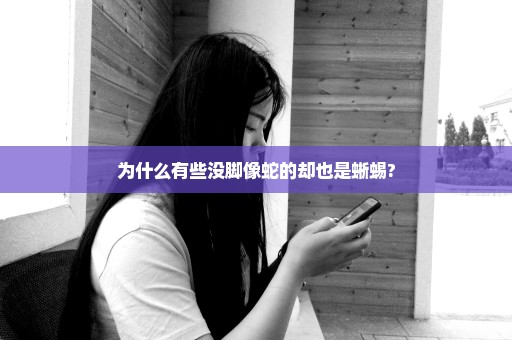 为什么有些没脚像蛇的却也是蜥蜴?
