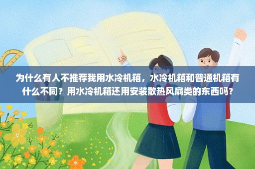 为什么有人不推荐我用水冷机箱，水冷机箱和普通机箱有什么不同？用水冷机箱还用安装散热风扇类的东西吗？
