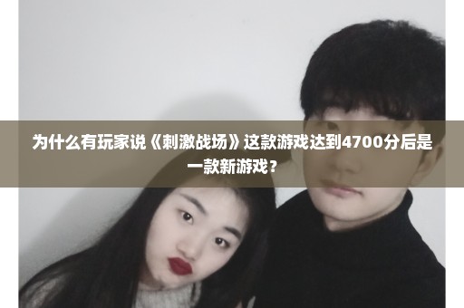 为什么有玩家说《刺激战场》这款游戏达到4700分后是一款新游戏？