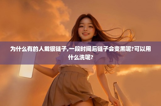 为什么有的人戴银链子,一段时间后链子会变黑呢?可以用什么洗呢?
