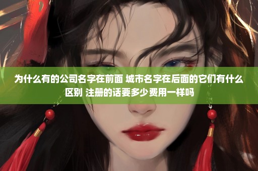 为什么有的公司名字在前面 城市名字在后面的它们有什么区别 注册的话要多少费用一样吗
