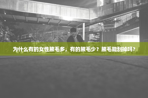 为什么有的女性腋毛多，有的腋毛少？腋毛能刮掉吗？
