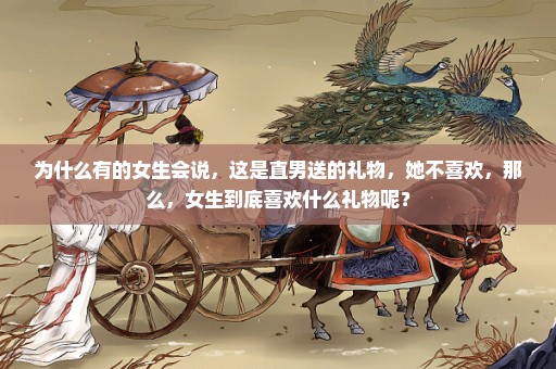 为什么有的女生会说，这是直男送的礼物，她不喜欢，那么，女生到底喜欢什么礼物呢？