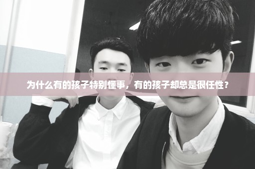 为什么有的孩子特别懂事，有的孩子却总是很任性？