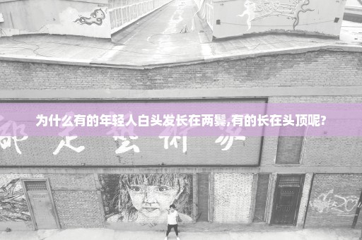 为什么有的年轻人白头发长在两鬓,有的长在头顶呢?