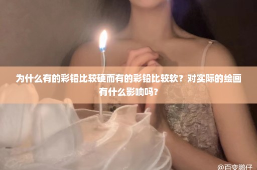 为什么有的彩铅比较硬而有的彩铅比较软？对实际的绘画有什么影响吗？