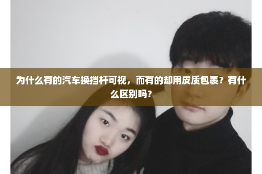 为什么有的汽车换挡杆可视，而有的却用皮质包裹？有什么区别吗？
