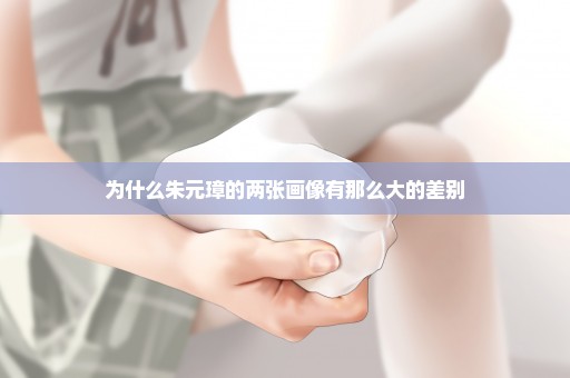 为什么朱元璋的两张画像有那么大的差别