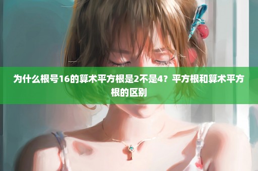 为什么根号16的算术平方根是2不是4？平方根和算术平方根的区别