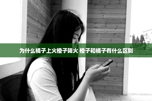 为什么橘子上火橙子降火 橙子和橘子有什么区别