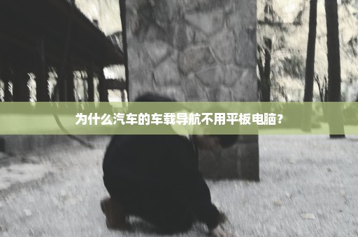 为什么汽车的车载导航不用平板电脑？