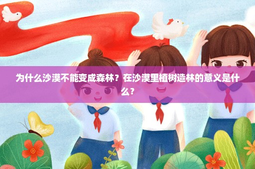 为什么沙漠不能变成森林？在沙漠里植树造林的意义是什么？