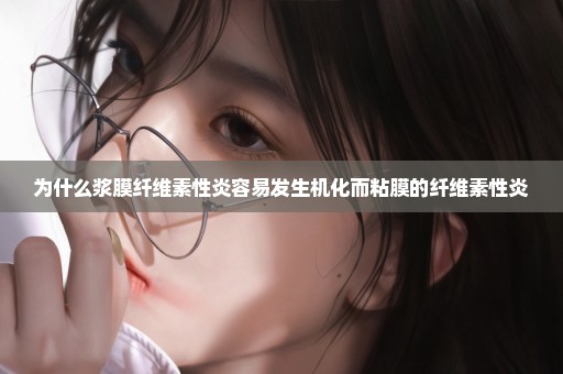 为什么浆膜纤维素性炎容易发生机化而粘膜的纤维素性炎