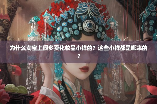 为什么淘宝上很多卖化妆品小样的？这些小样都是哪来的？