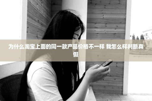 为什么淘宝上面的同一款产品价格不一样 我怎么样判断真假