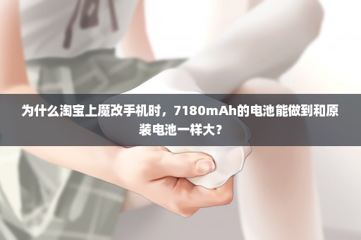 为什么淘宝上魔改手机时，7180mAh的电池能做到和原装电池一样大？