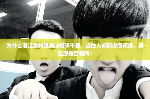 为什么湛江雷州跟潮汕相隔千里，当地人却都说闽南语，其起源是否相同？
