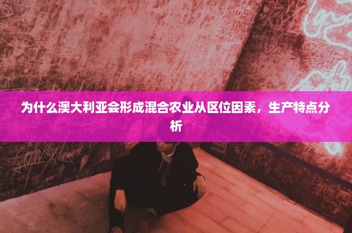 为什么澳大利亚会形成混合农业从区位因素，生产特点分析