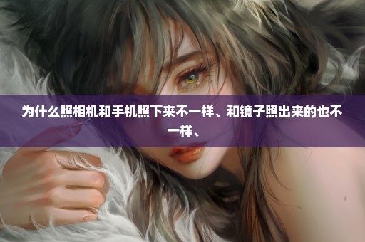 为什么照相机和手机照下来不一样、和镜子照出来的也不一样、