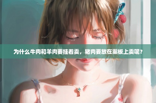 为什么牛肉和羊肉要挂着卖，猪肉要放在案板上卖呢？
