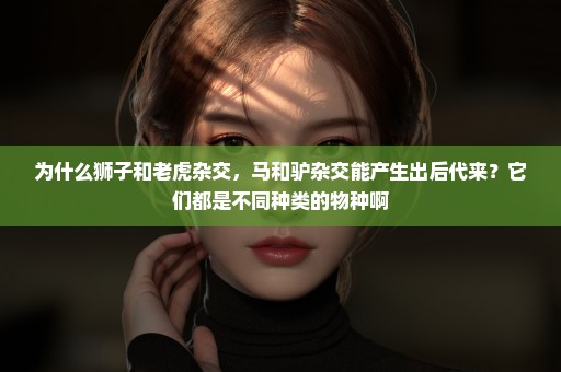 为什么狮子和老虎杂交，马和驴杂交能产生出后代来？它们都是不同种类的物种啊