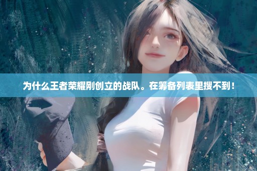 为什么王者荣耀刚创立的战队。在筹备列表里搜不到！