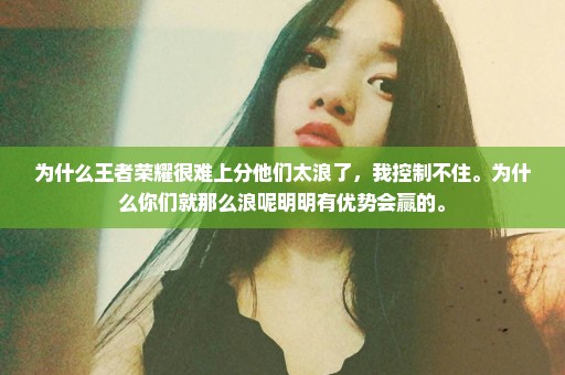 为什么王者荣耀很难上分他们太浪了，我控制不住。为什么你们就那么浪呢明明有优势会赢的。