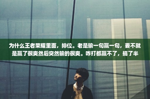 为什么王者荣耀里面，排位。老是输一句赢一句，要不就是赢了很爽然后突然输的很爽。咋打都赢不了，搞了半