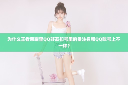 为什么王者荣耀里QQ好友扣号里的备注名和QQ账号上不一样？