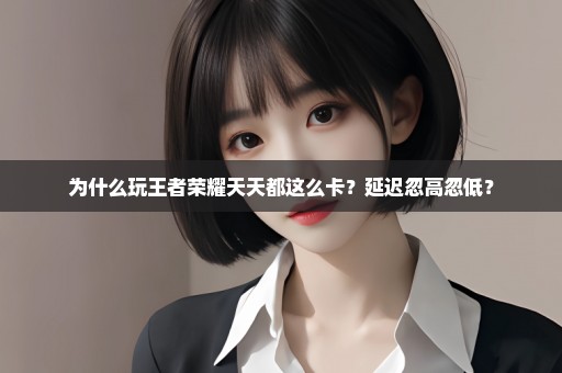 为什么玩王者荣耀天天都这么卡？延迟忽高忽低？
