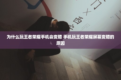 为什么玩王者荣耀手机会变暗 手机玩王者荣耀屏幕变暗的原因