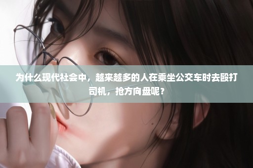 为什么现代社会中，越来越多的人在乘坐公交车时去殴打司机，抢方向盘呢？