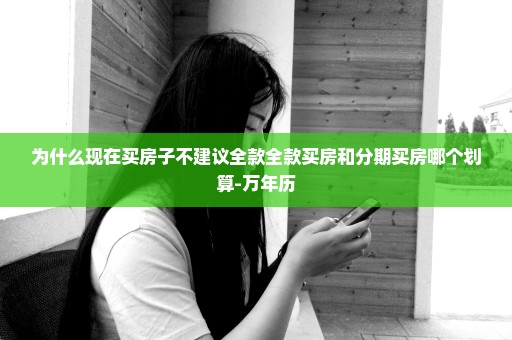 为什么现在买房子不建议全款全款买房和分期买房哪个划算-万年历