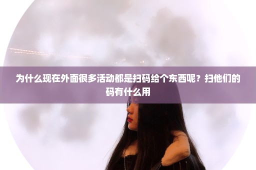 为什么现在外面很多活动都是扫码给个东西呢？扫他们的码有什么用