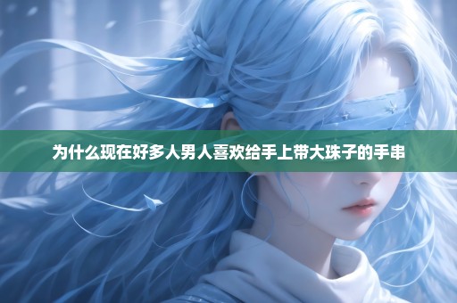 为什么现在好多人男人喜欢给手上带大珠子的手串