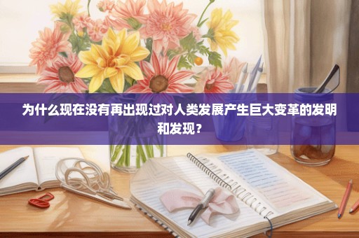 为什么现在没有再出现过对人类发展产生巨大变革的发明和发现？